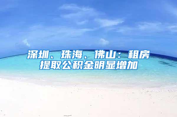 深圳、珠海、佛山：租房提取公積金明顯增加