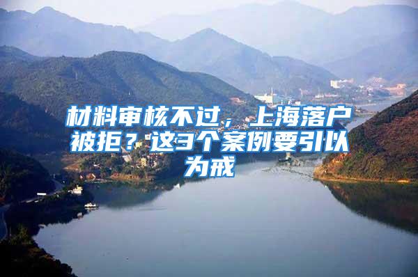 材料審核不過，上海落戶被拒？這3個案例要引以為戒