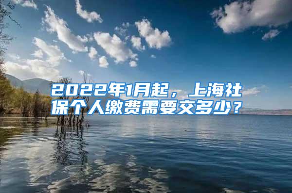 2022年1月起，上海社保個人繳費需要交多少？