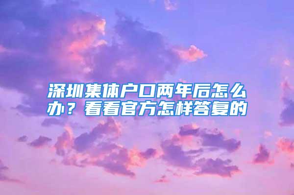 深圳集體戶口兩年后怎么辦？看看官方怎樣答復(fù)的