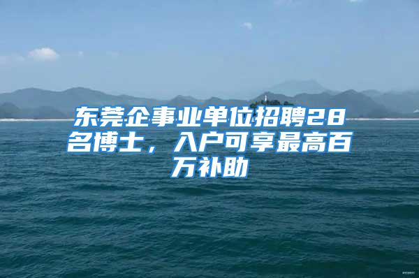 東莞企事業(yè)單位招聘28名博士，入戶可享最高百萬補助