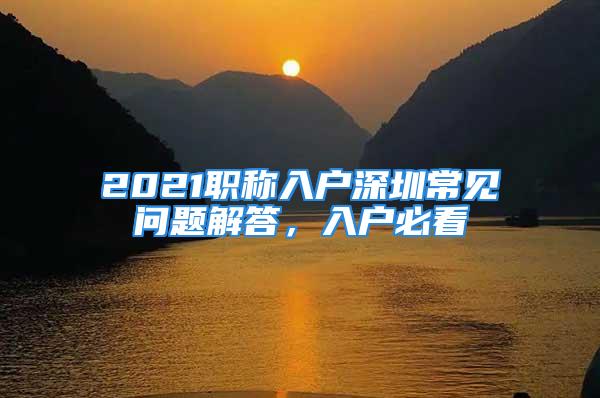 2021職稱(chēng)入戶(hù)深圳常見(jiàn)問(wèn)題解答，入戶(hù)必看