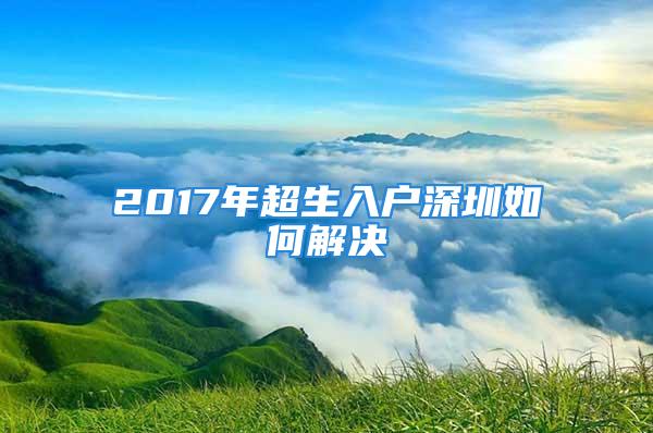 2017年超生入戶深圳如何解決