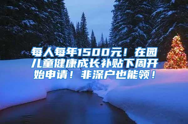 每人每年1500元！在園兒童健康成長(zhǎng)補(bǔ)貼下周開(kāi)始申請(qǐng)！非深戶(hù)也能領(lǐng)！