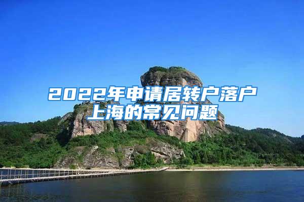 2022年申請(qǐng)居轉(zhuǎn)戶落戶上海的常見問題