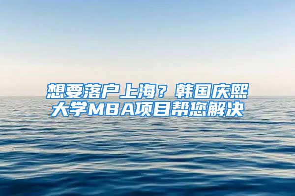 想要落戶上海？韓國慶熙大學(xué)MBA項目幫您解決