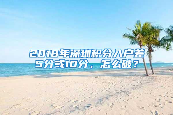 2018年深圳積分入戶差5分或10分，怎么破？