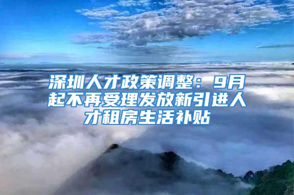 深圳人才政策調(diào)整：9月起不再受理發(fā)放新引進(jìn)人才租房生活補(bǔ)貼