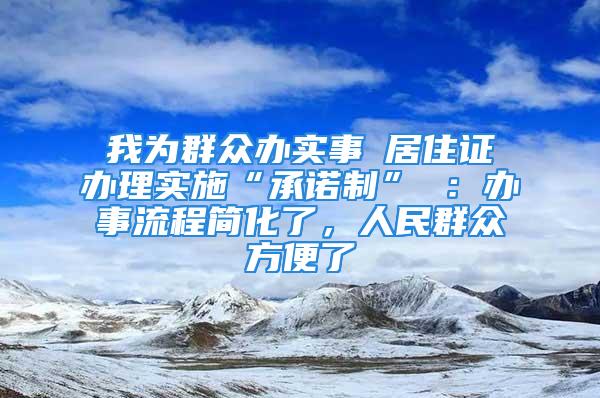 我為群眾辦實(shí)事│居住證辦理實(shí)施“承諾制” ：辦事流程簡(jiǎn)化了，人民群眾方便了