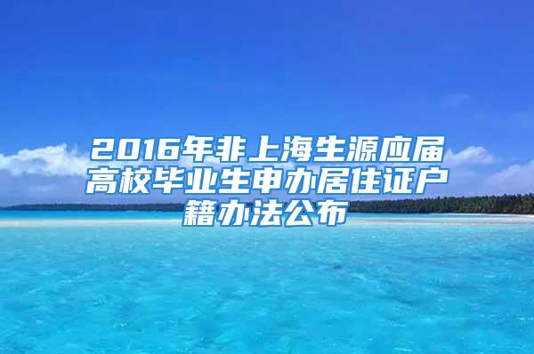 2016年非上海生源應(yīng)屆高校畢業(yè)生申辦居住證戶籍辦法公布