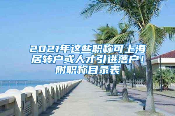 2021年這些職稱可上海居轉(zhuǎn)戶或人才引進(jìn)落戶！附職稱目錄表