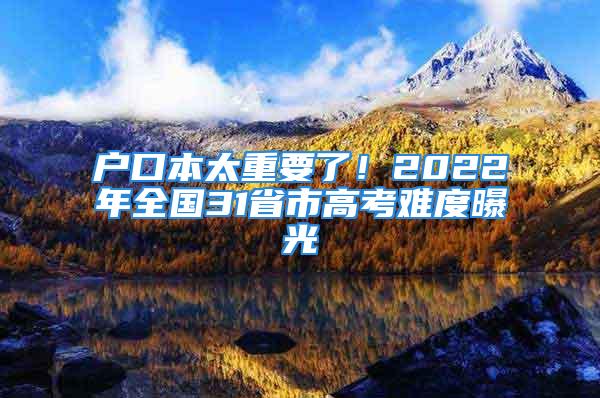 戶口本太重要了！2022年全國31省市高考難度曝光