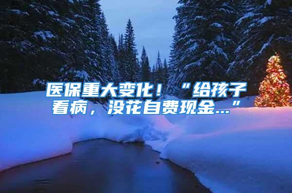 醫(yī)保重大變化！“給孩子看病，沒花自費(fèi)現(xiàn)金...”