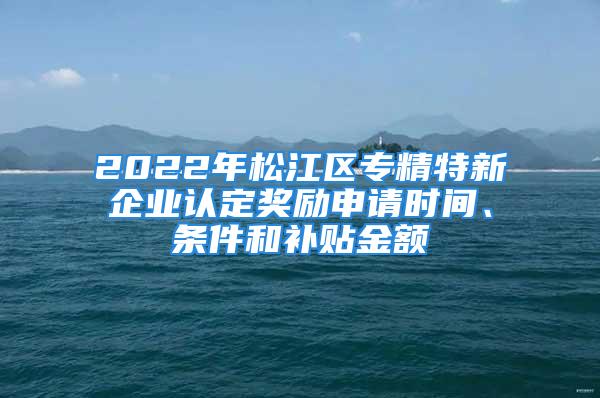 2022年松江區(qū)專(zhuān)精特新企業(yè)認(rèn)定獎(jiǎng)勵(lì)申請(qǐng)時(shí)間、條件和補(bǔ)貼金額