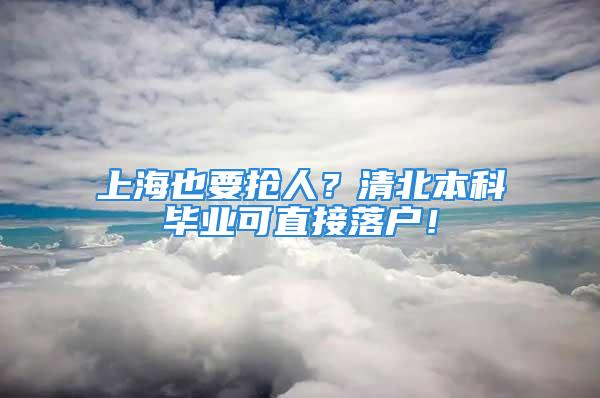 上海也要搶人？清北本科畢業(yè)可直接落戶！