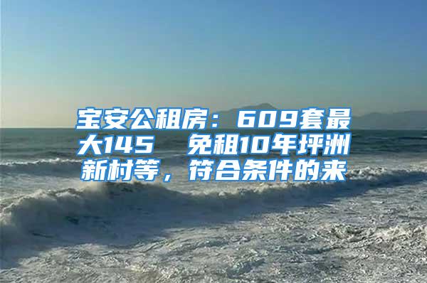 寶安公租房：609套最大145㎡ 免租10年坪洲新村等，符合條件的來(lái)