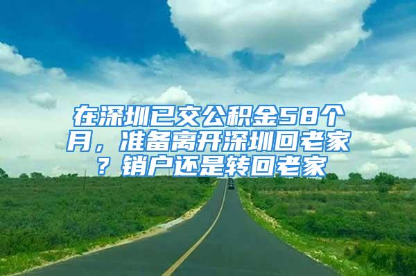 在深圳已交公積金58個(gè)月，準(zhǔn)備離開(kāi)深圳回老家？銷(xiāo)戶還是轉(zhuǎn)回老家