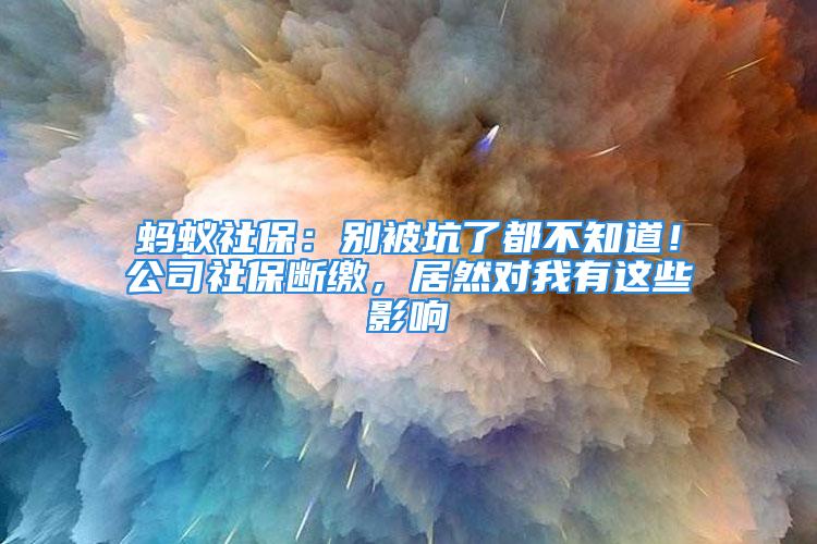 螞蟻社保：別被坑了都不知道！公司社保斷繳，居然對我有這些影響