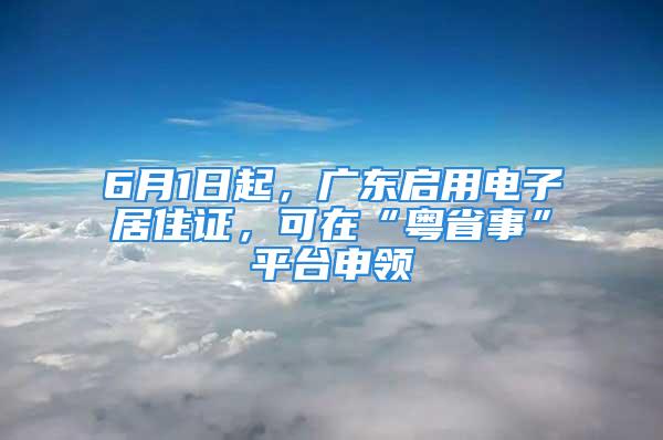 6月1日起，廣東啟用電子居住證，可在“粵省事”平臺申領