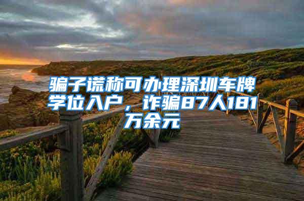 騙子謊稱可辦理深圳車牌學(xué)位入戶，詐騙87人181萬(wàn)余元