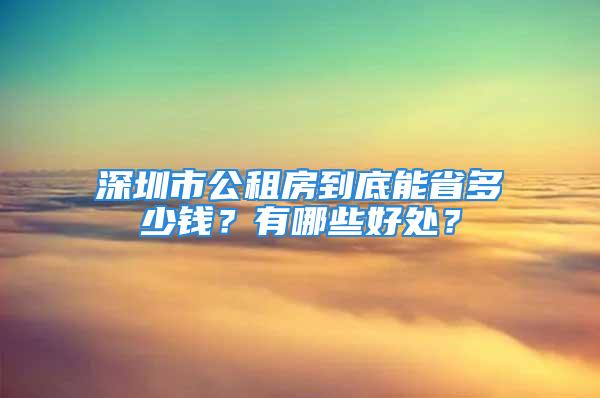 深圳市公租房到底能省多少錢？有哪些好處？