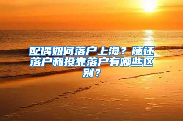 配偶如何落戶上海？隨遷落戶和投靠落戶有哪些區(qū)別？