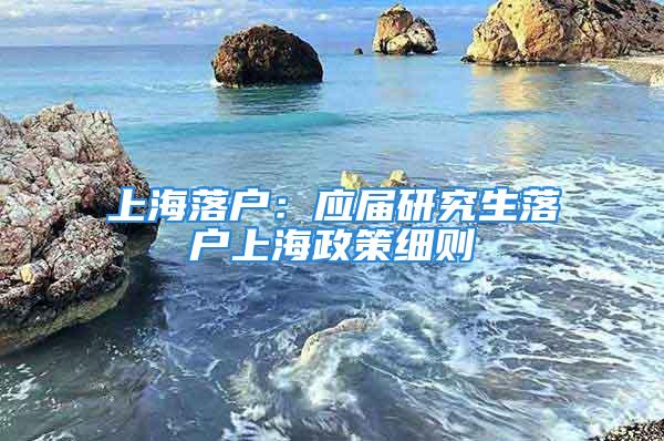 上海落戶(hù)：應(yīng)屆研究生落戶(hù)上海政策細(xì)則