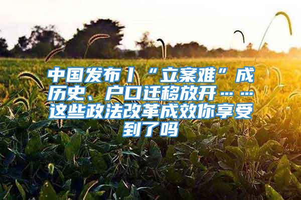 中國發(fā)布丨“立案難”成歷史、戶口遷移放開……這些政法改革成效你享受到了嗎