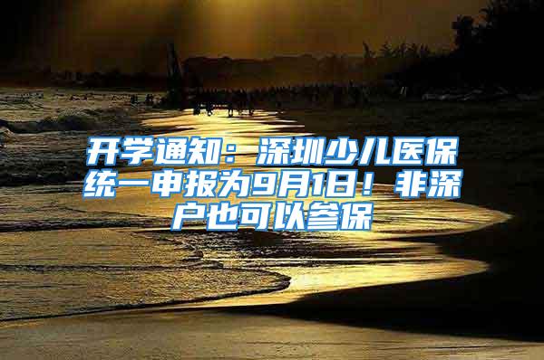 開學(xué)通知：深圳少兒醫(yī)保統(tǒng)一申報(bào)為9月1日！非深戶也可以參保