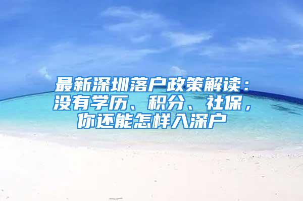 最新深圳落戶政策解讀：沒有學(xué)歷、積分、社保，你還能怎樣入深戶