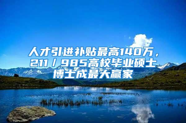 人才引進補貼最高140萬，211／985高校畢業(yè)碩士博士成最大贏家