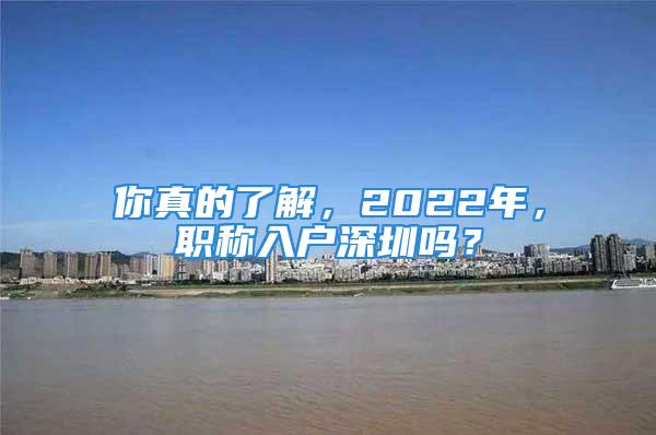 你真的了解，2022年，職稱入戶深圳嗎？