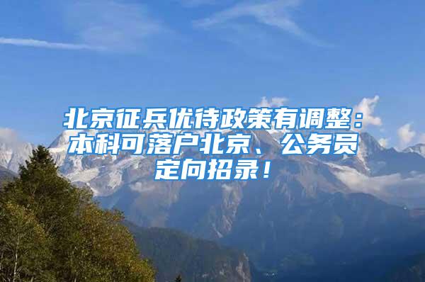 北京征兵優(yōu)待政策有調(diào)整：本科可落戶北京、公務(wù)員定向招錄！