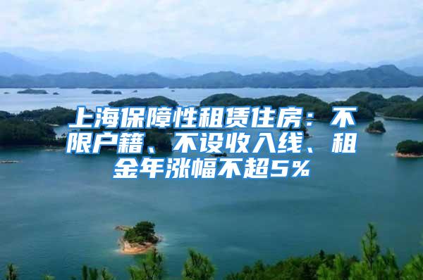 上海保障性租賃住房：不限戶籍、不設(shè)收入線、租金年漲幅不超5%