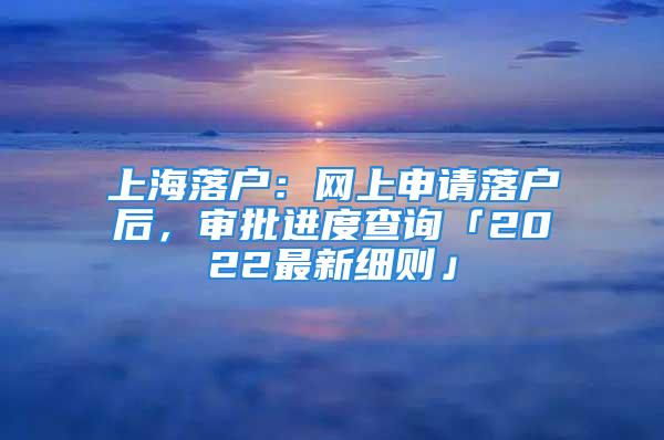 上海落戶：網(wǎng)上申請落戶后，審批進(jìn)度查詢「2022最新細(xì)則」