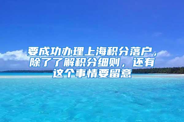 要成功辦理上海積分落戶，除了了解積分細(xì)則，還有這個事情要留意