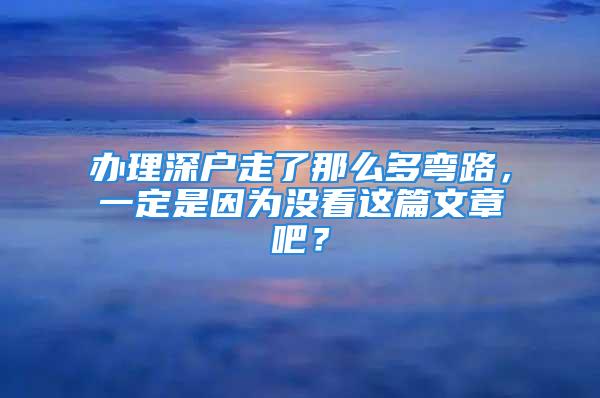 辦理深戶走了那么多彎路，一定是因?yàn)闆](méi)看這篇文章吧？