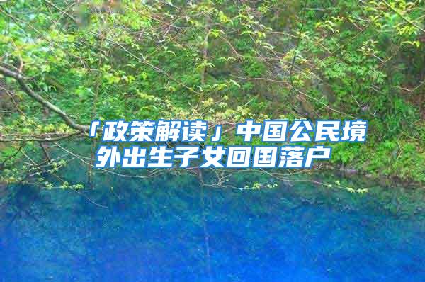 「政策解讀」中國(guó)公民境外出生子女回國(guó)落戶(hù)