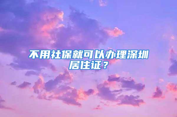 不用社保就可以辦理深圳居住證？