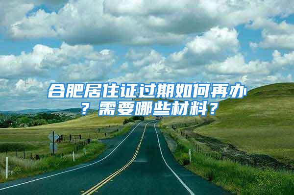 合肥居住證過期如何再辦？需要哪些材料？