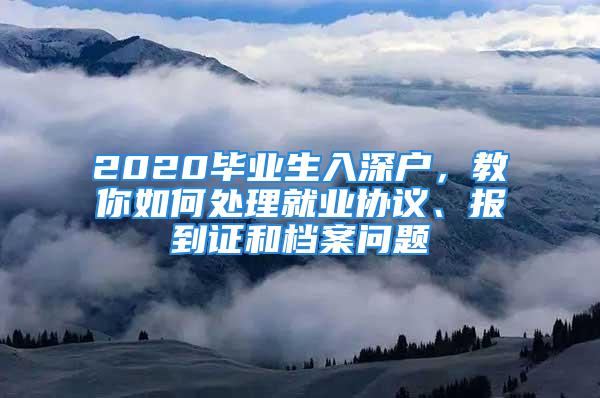 2020畢業(yè)生入深戶，教你如何處理就業(yè)協(xié)議、報(bào)到證和檔案問題