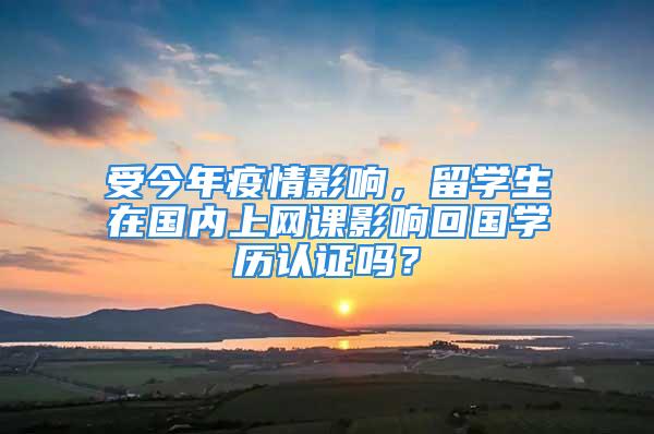 受今年疫情影響，留學生在國內(nèi)上網(wǎng)課影響回國學歷認證嗎？