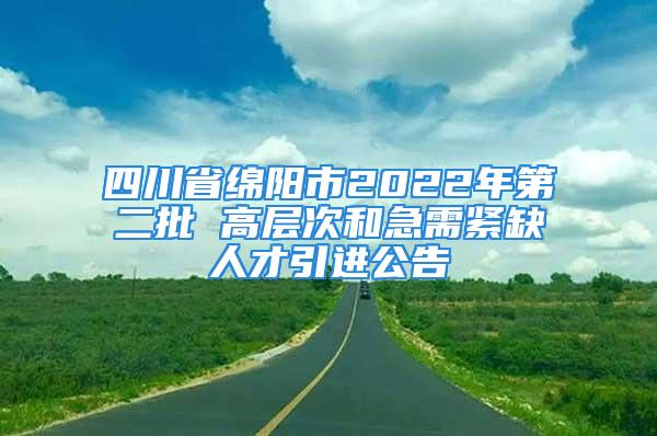 四川省綿陽市2022年第二批 高層次和急需緊缺人才引進(jìn)公告