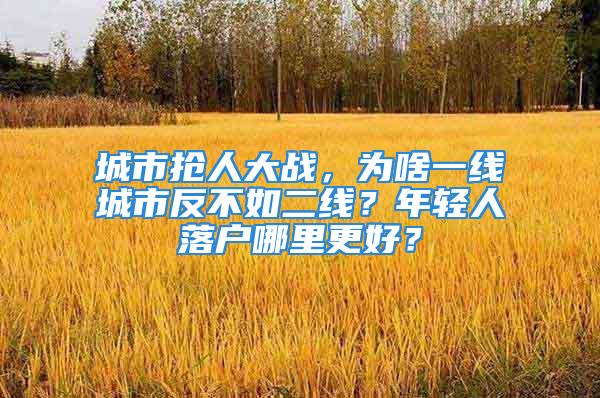 城市搶人大戰(zhàn)，為啥一線城市反不如二線？年輕人落戶哪里更好？