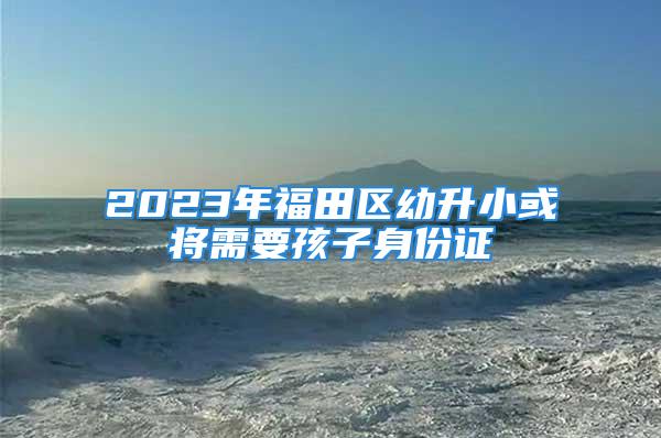 2023年福田區(qū)幼升小或?qū)⑿枰⒆由矸葑C