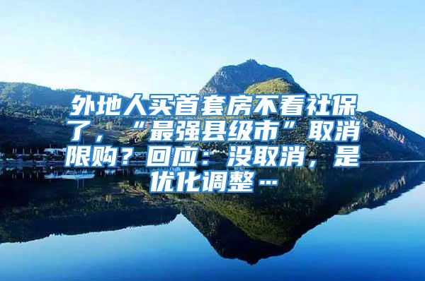 外地人買首套房不看社保了，“最強(qiáng)縣級(jí)市”取消限購(gòu)？回應(yīng)：沒取消，是優(yōu)化調(diào)整…