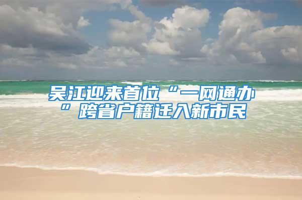 吳江迎來首位“一網(wǎng)通辦”跨省戶籍遷入新市民