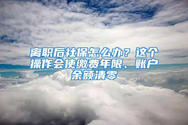 離職后社保怎么辦？這個(gè)操作會(huì)使繳費(fèi)年限、賬戶余額清零