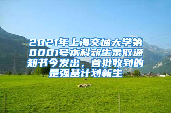 2021年上海交通大學第0001號本科新生錄取通知書今發(fā)出，首批收到的是強基計劃新生