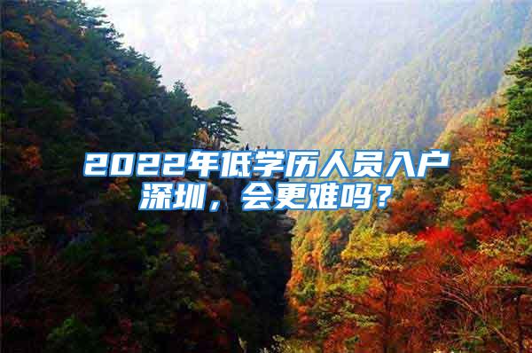 2022年低學(xué)歷人員入戶深圳，會更難嗎？